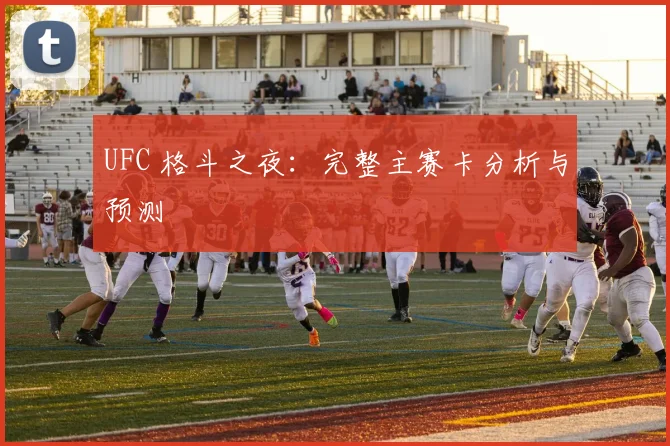 UFC 格斗之夜:完整主赛卡分析与预测
