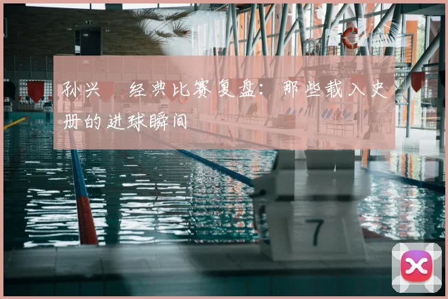 孙兴慜经典比赛复盘:那些载入史册的进球瞬间