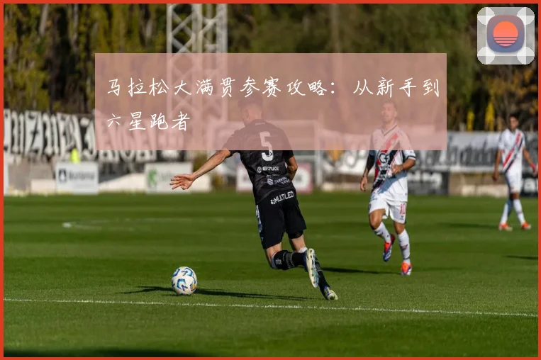 马拉松大满贯参赛攻略：从新手到六星跑者