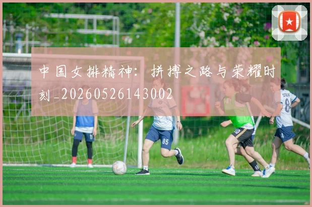 中国女排精神:拼搏之路与荣耀时刻_20260526143002