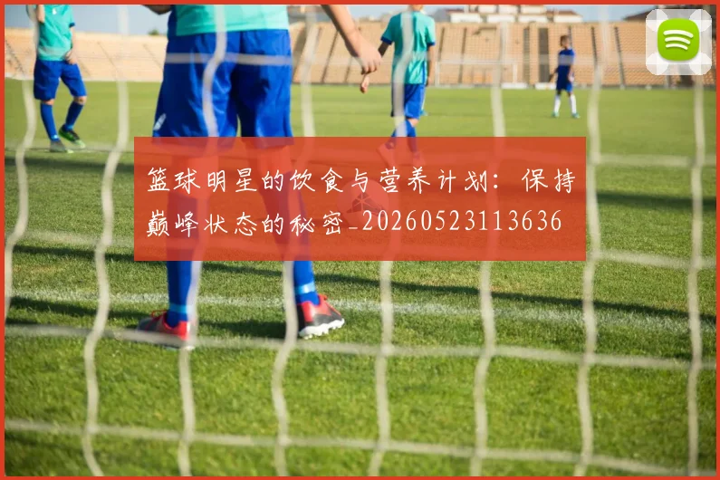 篮球明星的饮食与营养计划:保持巅峰状态的秘密_20260523113636