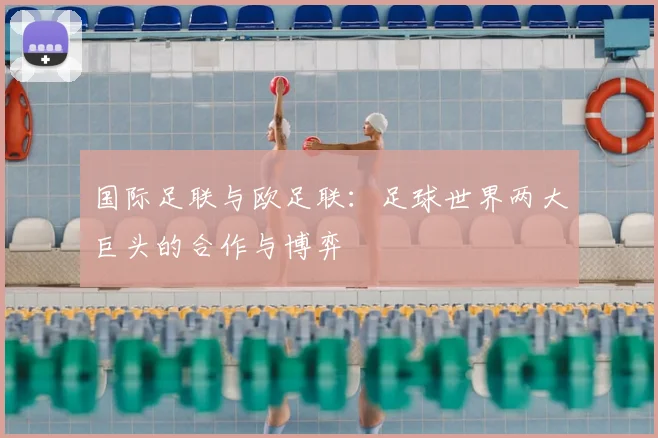 国际足联与欧足联:足球世界两大巨头的合作与博弈