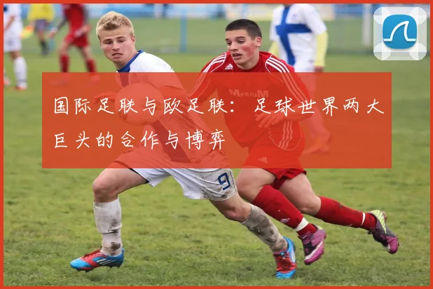 国际足联与欧足联：足球世界两大巨头的合作与博弈
