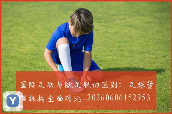 国际足联与欧足联的区别:足球管理机构全面对比_20260606152953