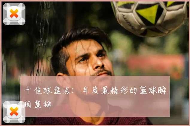 十佳球盘点:年度最精彩的篮球瞬间集锦