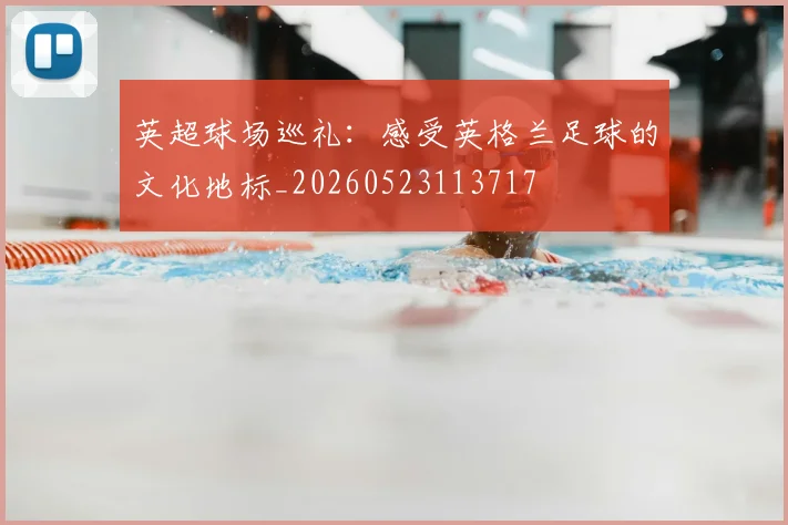 英超球场巡礼:感受英格兰足球的文化地标_20260523113717