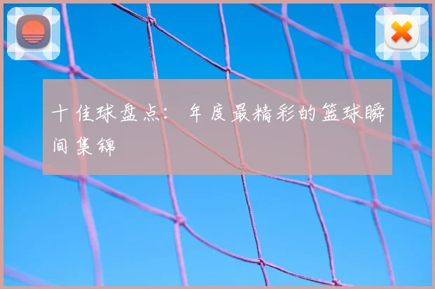 十佳球盘点:年度最精彩的篮球瞬间集锦