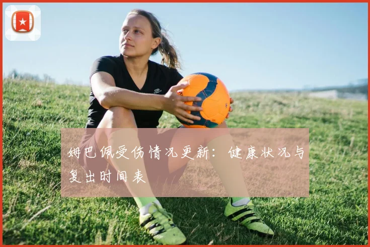 姆巴佩受伤情况更新:健康状况与复出时间表