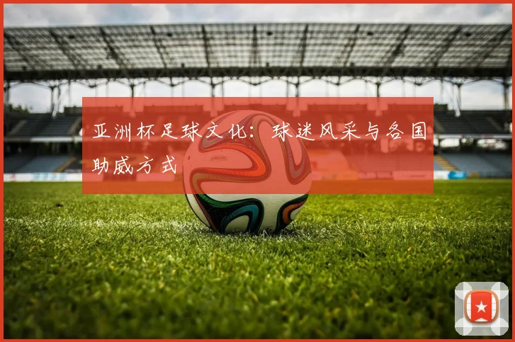亚洲杯足球文化:球迷风采与各国助威方式