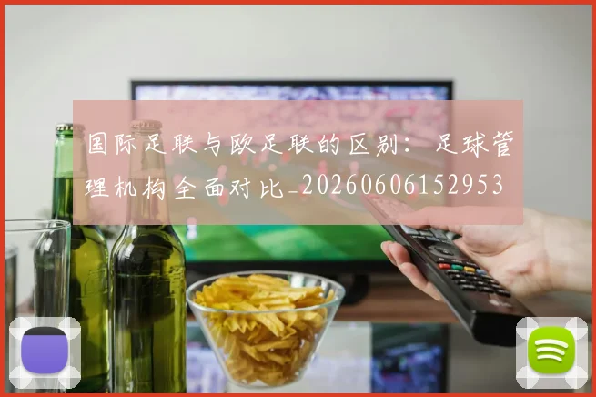 国际足联与欧足联的区别:足球管理机构全面对比_20260606152953