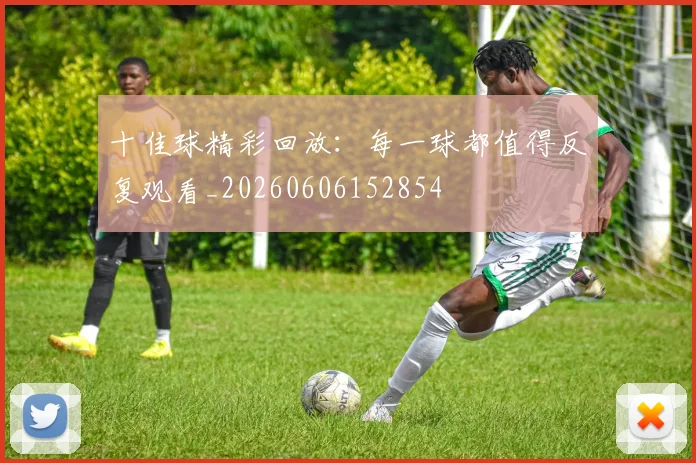 十佳球精彩回放:每一球都值得反复观看_20260606152854