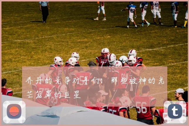 乔丹的竞争对手们:那些被神的光芒笼罩的巨星