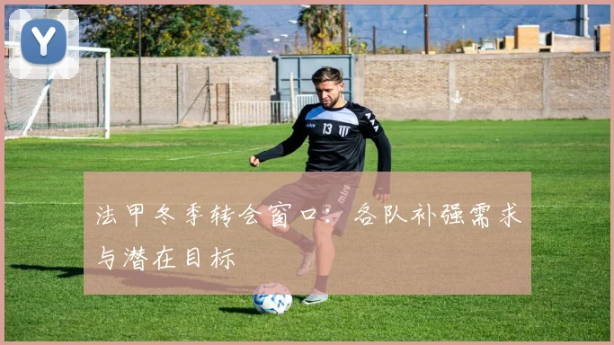 法甲冬季转会窗口：各队补强需求与潜在目标