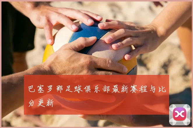 巴塞罗那足球俱乐部最新赛程与比分更新