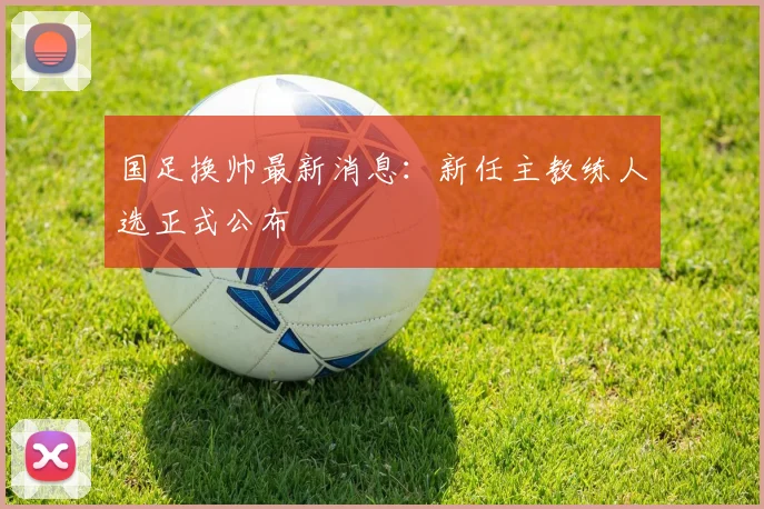 国足换帅最新消息:新任主教练人选正式公布