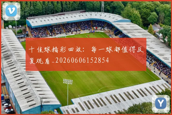 十佳球精彩回放:每一球都值得反复观看_20260606152854