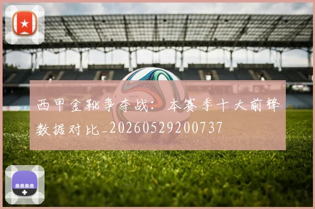 西甲金靴争夺战:本赛季十大前锋数据对比_20260529200737