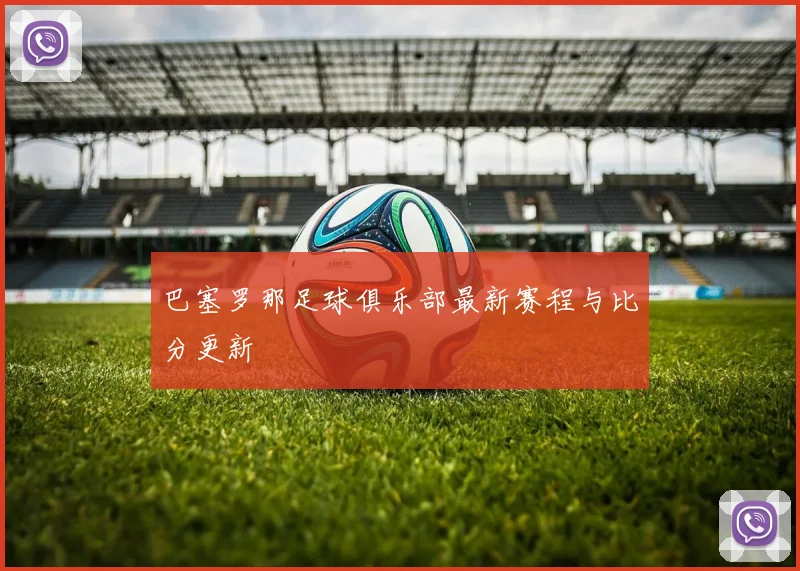 巴塞罗那足球俱乐部最新赛程与比分更新